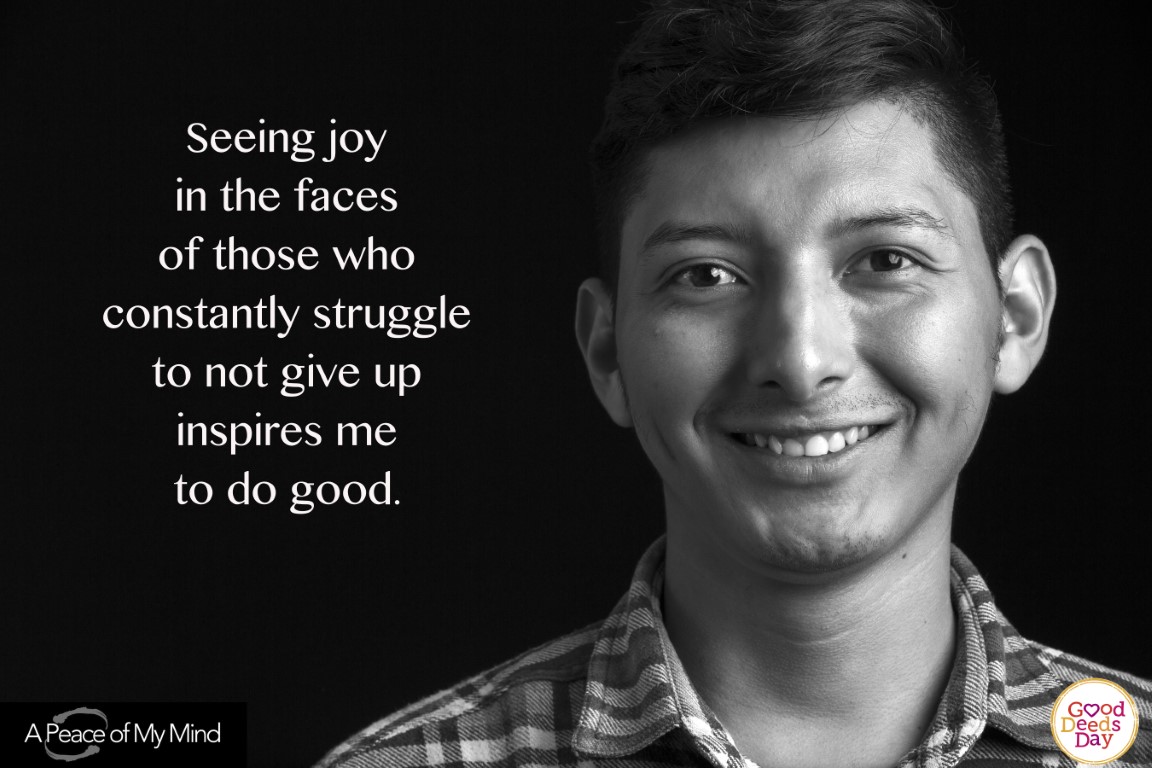 Seeing joy in the faces of those who constantly struggle to not give up inspires me to do good.