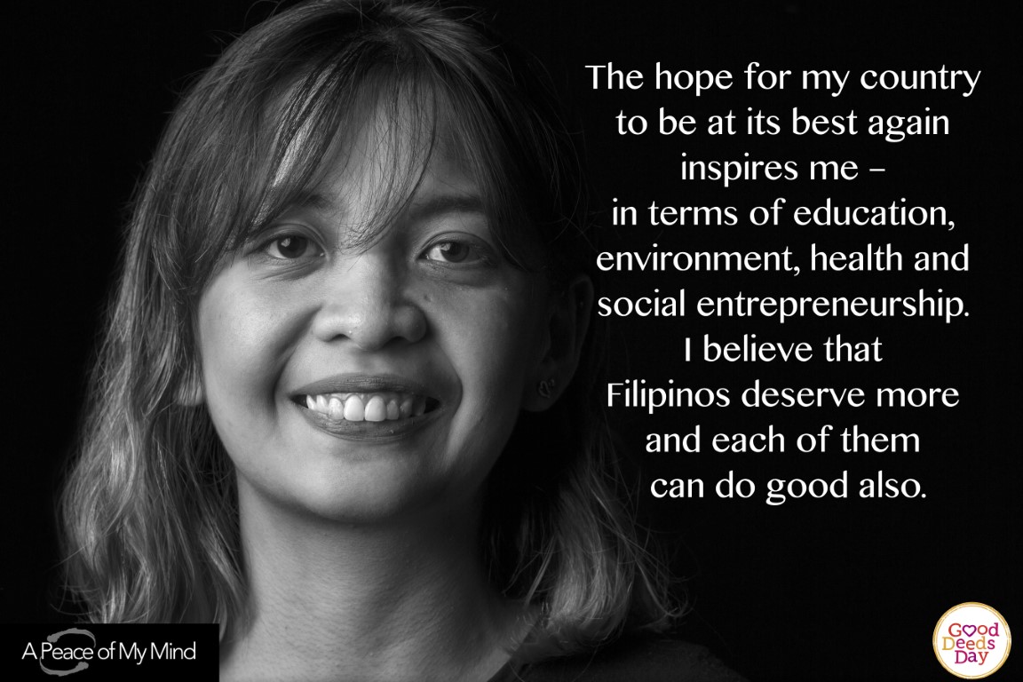 The hope for my country to be at it's best again inspires me - in terms of education, environment, health and social entrepreneurship. I believe that Filipinos deserve more and each of them can do good also.