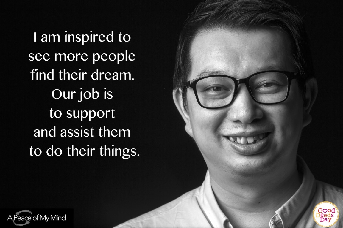 I am inspired to see more people find their dream. Our job is to support and assist them to do their things.