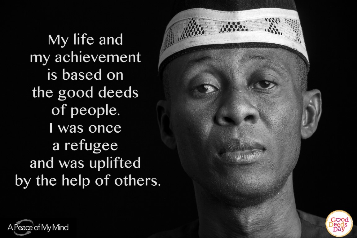My life and my achievement is based on the good deeds of people. I was once a refugee and was uplifted by the help of others.