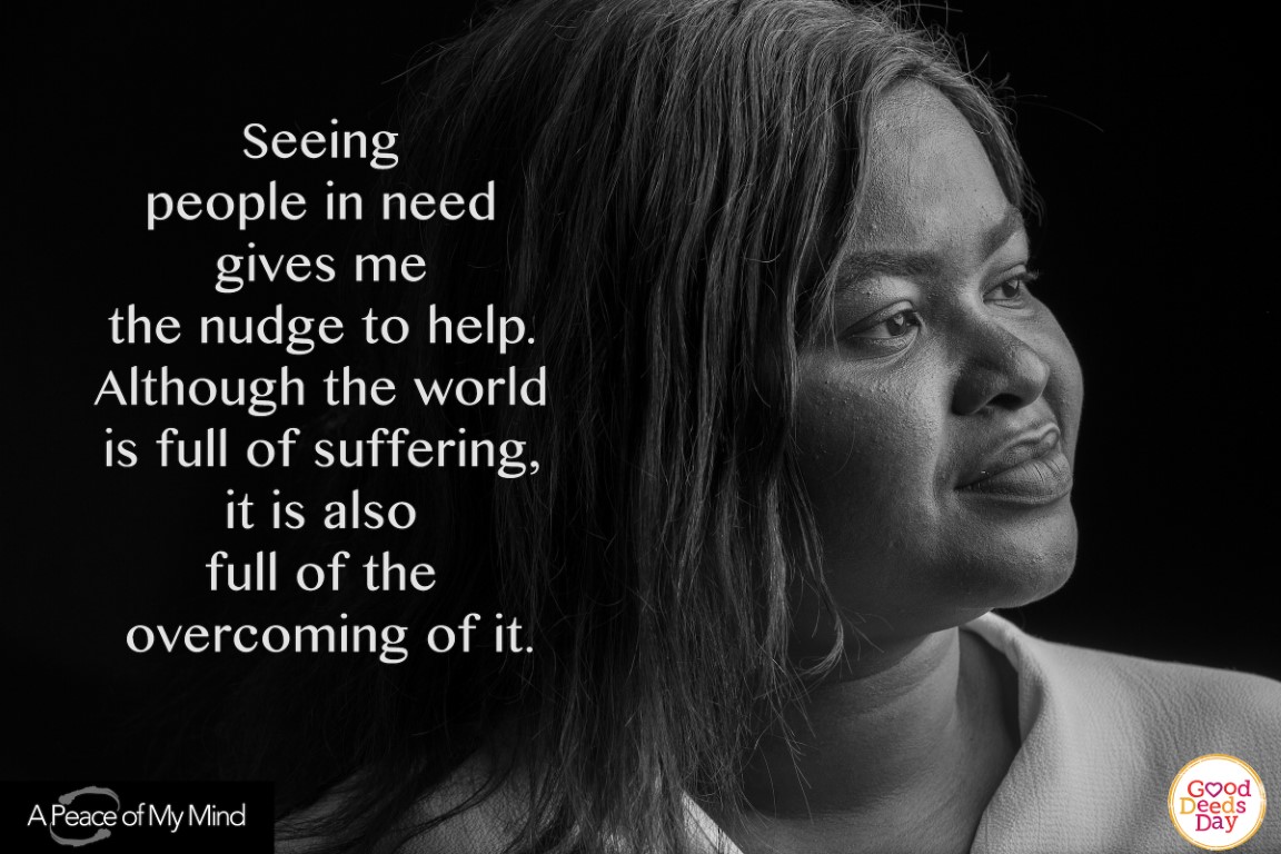 Seeing people in need gives me the nudge to help. Although the world is full of suffering, it is also full of the overcoming of it.