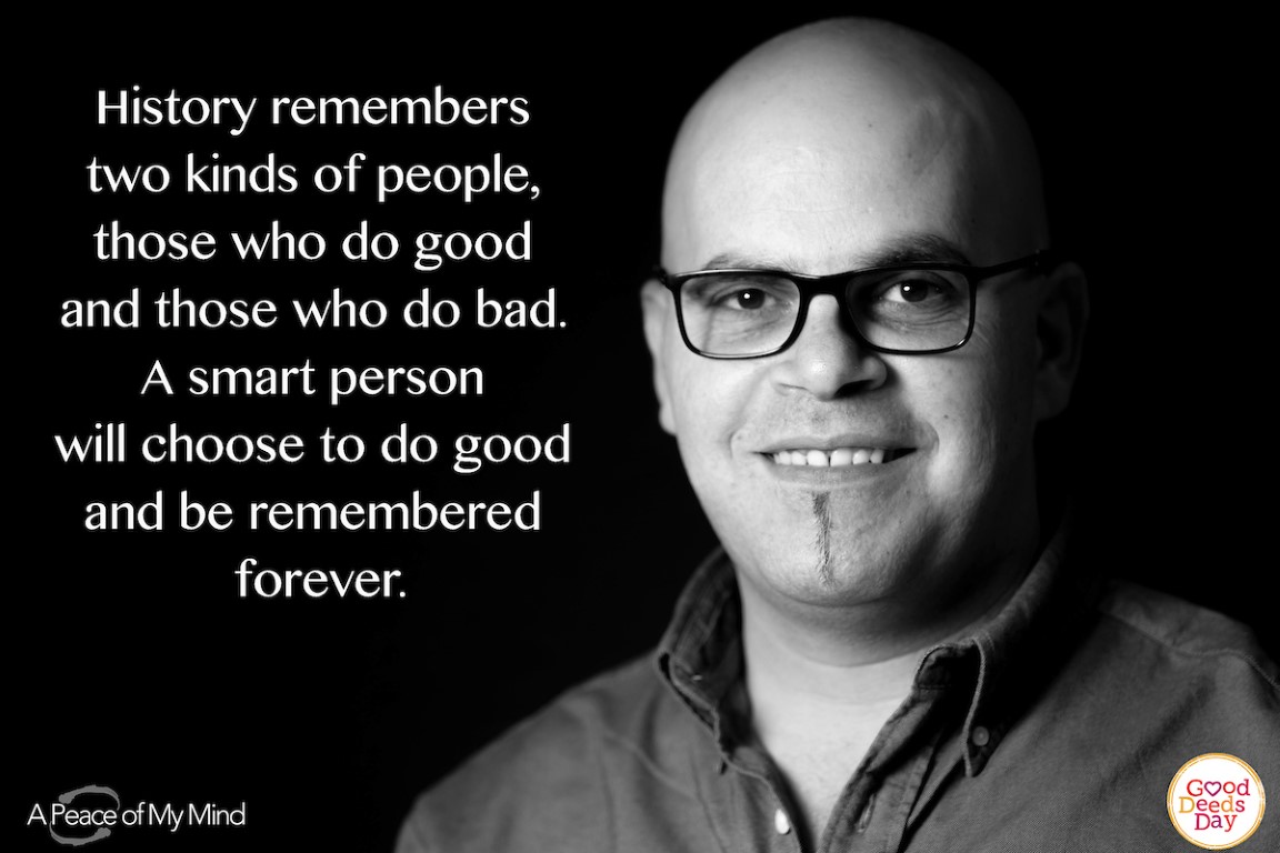 History remembers two kind of people, those who do good and those who do bad. A smart person will choose to do good and be remembered forever.